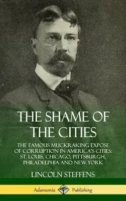 La honte des villes : La honte des villes : La célèbre révélation de la corruption dans les villes américaines : Louis, Chicago, Pittsburgh, Philadelphie et New York. - The Shame of the Cities: The Famous Muckraking Expose of Corruption in America's Cities: St. Louis, Chicago, Pittsburgh, Philadelphia and New Y