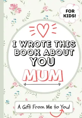 J'ai écrit ce livre sur toi maman : Un livre cadeau à remplir par un enfant pour sa maman spéciale - Parfait pour les enfants - 7 x 10 pouces - I Wrote This Book About You Mum: A Child's Fill in The Blank Gift Book For Their Special Mum - Perfect for Kid's - 7 x 10 inch