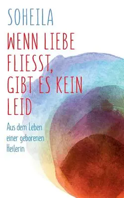 Wenn Liebe fliet, gibt es kein Leid : Aus dem Leben einer geborenen Heilerin - Wenn Liebe fliet, gibt es kein Leid: Aus dem Leben einer geborenen Heilerin