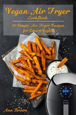 Vegan Air Fryer Cookbook : 50 recettes simples de friture à l'air libre pour les végétaliens intelligents - Vegan Air Fryer Cookbook: 50 Simple Air Fryer Recipes for Smart Vegans