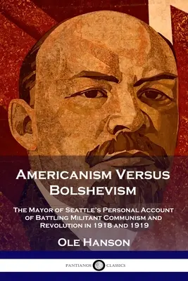 L'américanisme contre le bolchevisme : Le récit personnel du maire de Seattle sur la lutte contre le communisme militant et la révolution en 1918 et 1919 - Americanism Versus Bolshevism: The Mayor of Seattle's Personal Account of Battling Militant Communism and Revolution in 1918 and 1919