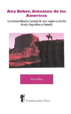 Ana Beker, Amazona de Las Amricas - La Extraordinaria Hazaa de Una Mujer a Caballo Desde Argentina a Canad