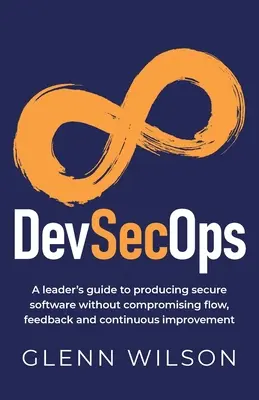 DevSecOps : Guide à l'usage des dirigeants pour produire des logiciels sécurisés sans compromettre le flux, le retour d'information et l'amélioration continue - DevSecOps: A leader's guide to producing secure software without compromising flow, feedback and continuous improvement