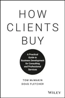 Comment les clients achètent : Un guide pratique du développement commercial pour les services de conseil et les services professionnels - How Clients Buy: A Practical Guide to Business Development for Consulting and Professional Services