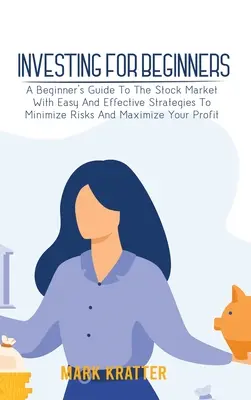 Investir pour les débutants : Un guide du marché boursier pour les débutants avec des stratégies faciles et efficaces pour minimiser les risques et maximiser vos profits. - Investing for Beginners: A Beginner's Guide To The Stock Market With Easy And Effective Strategies To Minimize Risks And Maximize Your Profit