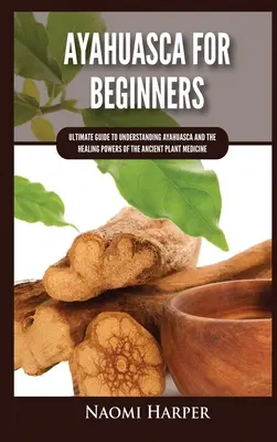 Ayahuasca pour les débutants : Guide ultime pour comprendre l'Ayahuasca et les pouvoirs de guérison de cette ancienne plante médicinale - Ayahuasca For Beginners: Ultimate Guide to Understanding Ayahuasca and the Healing Powers of the Ancient Plant Medicine