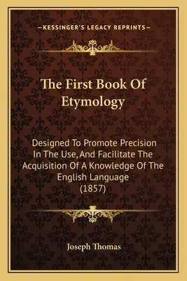 Le premier livre d'étymologie : Conçu pour promouvoir la précision dans l'utilisation et faciliter l'acquisition d'une connaissance de la langue anglaise - The First Book Of Etymology: Designed To Promote Precision In The Use, And Facilitate The Acquisition Of A Knowledge Of The English Language