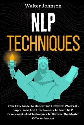 Techniques PNL : Le guide pour comprendre le fonctionnement de la PNL, son importance et son efficacité, pour apprendre les composants et les techniques de la PNL. - NLP Techniques: Your Easy Guide To Understand How NLP Works, Its Importance And Effectiveness To Learn NLP Components And Techniques T