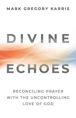 Echos divins : Réconcilier la prière avec l'amour incontrôlable de Dieu - Divine Echoes: Reconciling Prayer With the Uncontrolling Love of God