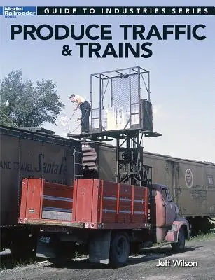 Trafic et trains de produits : Guide des industries pour les modélistes ferroviaires - Produce Traffic & Trains: Model Railroaders Guide to Industries