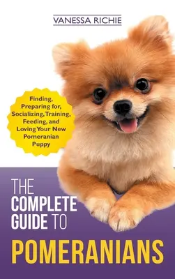 Le guide complet du poméranien : Trouver, préparer, socialiser, dresser, nourrir et aimer son nouveau chiot poméranien - The Complete Guide to Pomeranians: Finding, Preparing for, Socializing, Training, Feeding, and Loving Your New Pomeranian Puppy