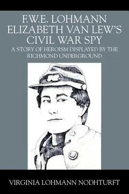 F.W.E. Lohmann L'espionne de la guerre civile d'Elizabeth Van Lew : L'histoire de l'héroïsme des clandestins de Richmond - F.W.E. Lohmann Elizabeth Van Lew's Civil War Spy: A Story of Heroism Displayed by the Richmond Underground