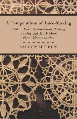 Un compendium de la dentelle - au fuseau, au filet, à l'aiguille, au filet, à la natte et bien plus encore - Quatre volumes en un - A Compendium of Lace-Making - Bobbin, Filet, Needle-Point, Netting, Tatting and Much More - Four Volumes in One