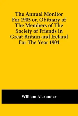 The Annual Monitor for 1905 Or, Obituary Of The Members Of The Society Of Friends In Great Britain And Ireland For the Year 1904 (Le Moniteur annuel pour 1905 ou la nécrologie des membres de la Société des Amis en Grande-Bretagne et en Irlande pour l'année 1904) - The Annual Monitor For 1905 Or, Obituary Of The Members Of The Society Of Friends In Great Britain And Ireland For The Year 1904