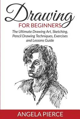 Dessin pour débutants : Le guide ultime du dessin, du croquis, des techniques de dessin au crayon, des exercices et des leçons. - Drawing For Beginners: The Ultimate Drawing Art, Sketching, Pencil Drawing Techniques, Exercises and Lessons Guide