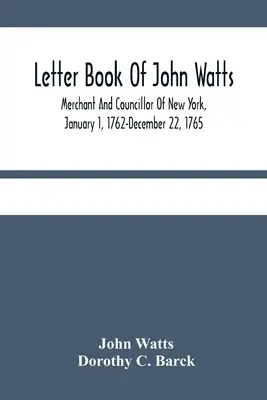 Lettre de John Watts : Marchand et conseiller de New York, du 1er janvier 1762 au 22 décembre 1765 - Letter Book Of John Watts: Merchant And Councillor Of New York, January 1, 1762-December 22, 1765