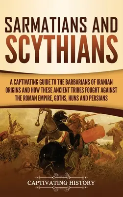 Sarmates et Scythes : Un guide captivant sur les barbares d'origine iranienne et sur la façon dont ces anciennes tribus se sont battues contre l'Empire romain, - Sarmatians and Scythians: A Captivating Guide to the Barbarians of Iranian Origins and How These Ancient Tribes Fought Against the Roman Empire,