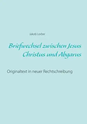 L'histoire de Jésus-Christ et d'Abgarus : texte original dans une nouvelle version des droits de l'homme - Briefwechsel zwischen Jesus Christus und Abgarus: Originaltext in neuer Rechtschreibung