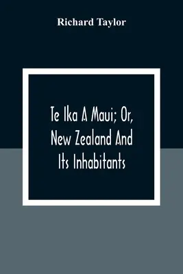 Te Ika A Maui ; Or, New Zealand And Its Inhabitants ; Illustrating The Origin, Manners, Customs, Mythology, Religion, Rites, Songs, Proverbs, Fables And - Te Ika A Maui; Or, New Zealand And Its Inhabitants; Illustrating The Origin, Manners, Customs, Mythology, Religion, Rites, Songs, Proverbs, Fables And