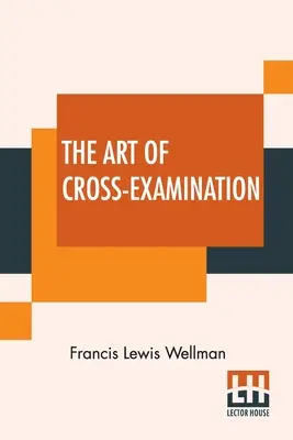 L'art du contre-interrogatoire : Avec les contre-interrogatoires de témoins importants dans des affaires célèbres - The Art Of Cross-Examination: With The Cross-Examinations Of Important Witnesses In Some Celebrated Cases