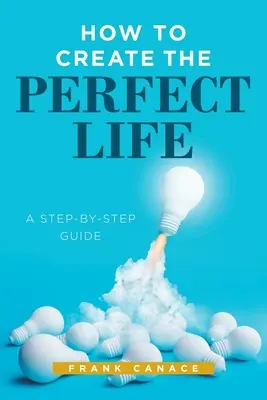 Comment créer une vie parfaite : Un guide pas à pas - How to Create the Perfect Life: A Step-By-Step Guide