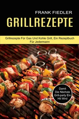 Grillrezepte : Damit Die Nchste Grill-party Ein Hit Wird (Grillrezepte Fr Gas Und Kohle Grill, Ein Rezeptbuch Fr Jedermann) - Grillrezepte: Damit Die Nchste Grill-party Ein Hit Wird (Grillrezepte Fr Gas Und Kohle Grill, Ein Rezeptbuch Fr Jedermann)