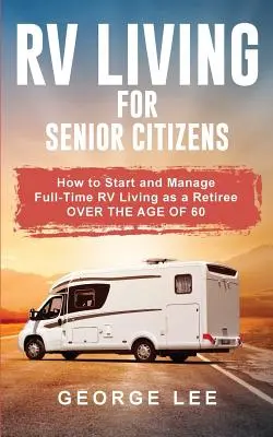 La vie en VR pour les personnes âgées : Comment commencer et gérer une vie en VR à plein temps en tant que retraité de plus de 60 ans - RV Living for Senior Citizens: How to Start and Manage Full Time RV Living as a Retiree Over the age of 60