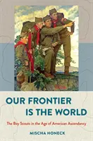 Notre frontière est le monde : Les Boy Scouts à l'époque de l'ascension américaine - Our Frontier Is the World: The Boy Scouts in the Age of American Ascendancy