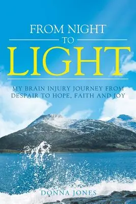 De la nuit à la lumière : Mon voyage à la suite d'une lésion cérébrale, du désespoir à l'espoir, la foi et la joie - From Night to Light: My Brain Injury Journey from Despair to Hope, Faith and Joy