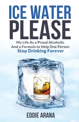 De l'eau glacée, s'il vous plaît : Ma vie en tant que fière alcoolique et une formule pour aider une personne à arrêter de boire pour toujours - Ice Water Please: My Life As a Proud Alcoholic And a Formula to Help One Person Stop Drinking Forever