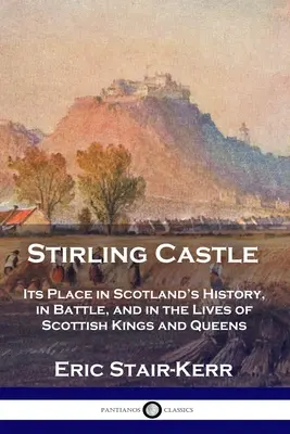 Le château de Stirling : Sa place dans l'histoire de l'Écosse, dans les batailles et dans la vie des rois et reines écossais - Stirling Castle: Its Place in Scotland's History, in Battle, and in the Lives of Scottish Kings and Queens