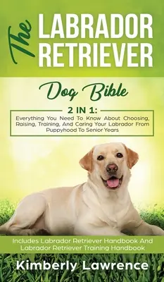 La Bible du chien Labrador Retriever : Tout ce que vous devez savoir sur le choix, l'éducation, le dressage et les soins à donner à votre labrador, du chiot à la personne âgée. - The Labrador Retriever Dog Bible: Everything You Need To Know About Choosing, Raising, Training, And Caring Your Labrador From Puppyhood To Senior Yea