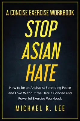 Stop Asian Hate - A Concise Exercise Workbook par Michael K. Lee - Stop Asian Hate - A Concise Exercise Workbook by Michael K. Lee