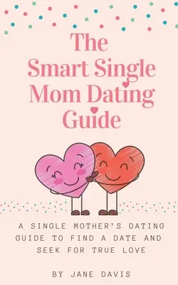 The Smart Single Mom Dating Guide : Un guide de rencontres pour les mères célibataires afin de trouver un rendez-vous et de rechercher le véritable amour. - The Smart Single Mom Dating Guide: A Single Mother's Dating Guide to Find a Date and Seek for True Love