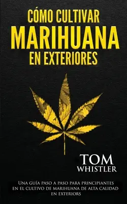 Cmo cultivar marihuana en exteriores : Una gua paso a paso para principiantes en el cultivo de marihuana de alta calidad en exteriors (Spanish Editio - Cmo cultivar marihuana en exteriores: Una gua paso a paso para principiantes en el cultivo de marihuana de alta calidad en exteriors (Spanish Editio