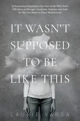 Ce n'était pas censé se passer comme ça : Un guide de survie à la dépression post-partum avec plus de 100 idées pour gérer la solitude, la tristesse et la culpabilité afin que vous puissiez commencer... - It Wasn't Supposed to be Like This: A Postpartum Depression Survival Guide With Over 100 Ideas to Manage Loneliness, Sadness and Guilt So You Can Begi