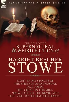 The Collected Supernatural and Weird Fiction of Harriet Beecher Stowe : Eight Short Stories of the Strange and Unusual Including 'The Ghost in the Mill' (Le fantôme dans le moulin) - The Collected Supernatural and Weird Fiction of Harriet Beecher Stowe: Eight Short Stories of the Strange and Unusual Including 'The Ghost in the Mill