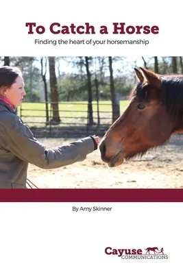 Attraper un cheval : Trouver le cœur de votre équitation - To Catch A Horse: Finding the Heart of Your Horsemanship