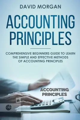 Principes comptables : Guide complet pour les débutants afin d'apprendre les méthodes simples et efficaces des principes comptables - Accounting Principles: Comprehensive Beginners Guide to Learn the Simple and Effective Methods of Accounting Principles