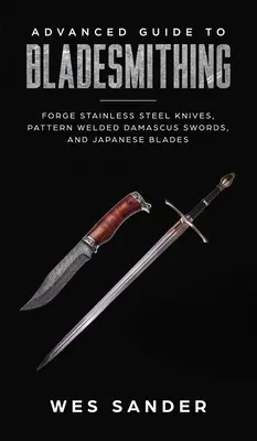 Guide avancé de la forge de lames : forger des épées damas soudées, des lames japonaises et fabriquer des fourreaux d'épée. - Advanced Guide to Bladesmithing: Forge Pattern Welded Damascus Swords, Japanese Blades, and Make Sword Scabbards