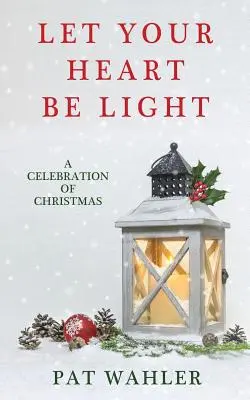 Que votre cœur soit léger : Une célébration de Noël (une collection d'histoires, d'essais et de poèmes sur le thème des fêtes) - Let Your Heart Be Light: A Celebration of Christmas (A Collection of Holiday-Themed Stories, Essays, and Poetry)