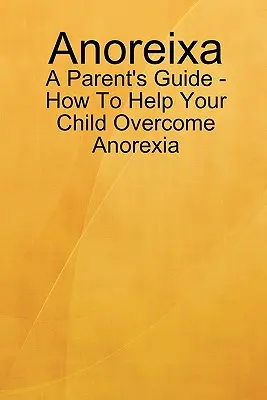 Anoreixa - Guide pour les parents - Comment aider votre enfant à surmonter l'anorexie - Anoreixa - A Parent's Guide - How To Help Your Child Overcome Anorexia