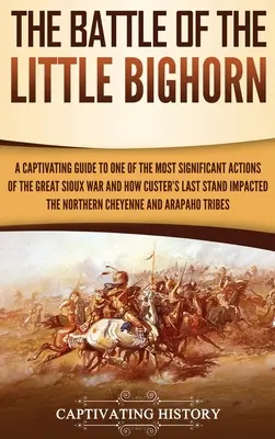 La bataille de Little Bighorn : Un guide captivant sur l'une des actions les plus importantes de la grande guerre des Sioux et sur l'impact de la dernière bataille de Custer sur la vie des Sioux. - The Battle of the Little Bighorn: A Captivating Guide to One of the Most Significant Actions of the Great Sioux War and How Custer's Last Stand Impact