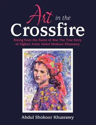 L'art dans le feu croisé : Rising from the Ruins of War the True Story of Afghan Artist Abdul Shokoor Khusrawy (en anglais) - Art in the Crossfire: Rising from the Ruins of War the True Story of Afghan Artist Abdul Shokoor Khusrawy