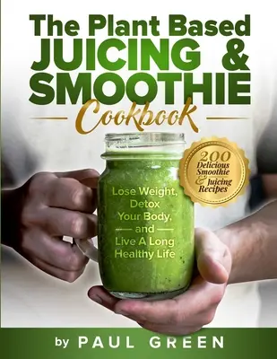 The Plant Based Juicing And Smoothie Cookbook : 200 délicieuses recettes de smoothies et de jus pour perdre du poids, désintoxiquer votre corps et vivre une longue vie en bonne santé. - The Plant Based Juicing And Smoothie Cookbook: 200 Delicious Smoothie And Juicing Recipes To Lose Weight, Detox Your Body and Live A Long Healthy Life