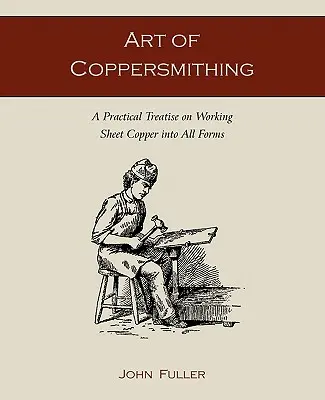 Art of Coppersmithing : A Practical Treatise on Working Sheet Copper into All Forms (L'art de la dinanderie : un traité pratique sur le travail du cuivre sous toutes ses formes) - Art of Coppersmithing: A Practical Treatise on Working Sheet Copper into All Forms