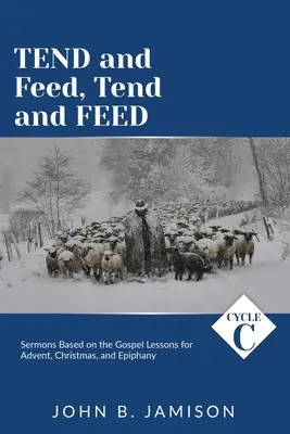 Tendez et nourrissez, Tendez et nourrissez : Sermons du cycle C basés sur les leçons de l'Évangile pour l'Avent, Noël et l'Épiphanie - Tend and Feed, Tend and Feed: Cycle C Sermons Based on the Gospel Lessons for Advent, Christmas, and Epiphany