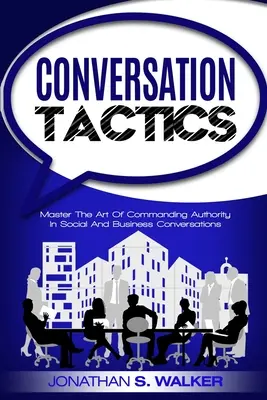 Tactiques de conversation - Techniques de conversation : Maîtriser l'art de commander l'autorité dans les conversations sociales et professionnelles - Conversation Tactics - Conversation Skills: Master The Art Of Commanding Authority In Social And Business Conversations