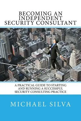 Devenir consultant indépendant en sécurité : un guide pratique pour démarrer et gérer une activité de conseil en sécurité réussie - Becoming an Independent Security Consultant: A Practical Guide to Starting and Running a Successful Security Consulting Practice