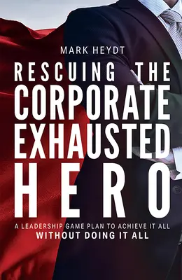 Rescuing the Corporate Exhausted Hero : A Leadership Game Plan to Achieve It All Without Doing It All (Sauver le héros épuisé de l'entreprise : un plan de leadership pour tout accomplir sans tout faire) - Rescuing the Corporate Exhausted Hero: A Leadership Game Plan to Achieve It All Without Doing It All